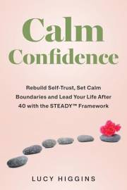 CALM CONFIDENCE: Rebuild Self-Trust, Set Calm Boundaries, and Lead Your Life After 40 with the STEADY™ Framework