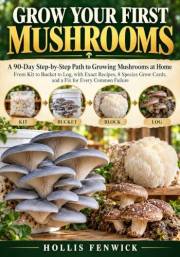 GROW YOUR FIRST MUSHROOMS: A 90-Day Step-by-Step Path to Growing Mushrooms at Home From Kit to Bucket to Log, with Exact Reci