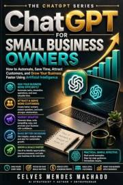 ChatGPT for Small Business Owners: How to Automate, Save Time, Attract Customers, and Grow Your Business Faster Using Artific