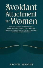 Avoidant Attachment for Women: Stop the Anxious-Avoidant Cycle, Overcome Detachment and Emotional Shutdown, and Build Secure
