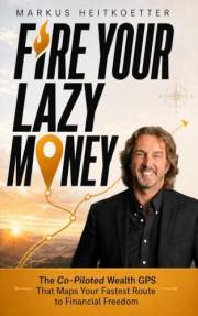 Fire Your Lazy Money: The Co-Piloted Wealth GPS That Maps Your Fastest Route to Financial Freedom (Markus Heitkoetter Wealth