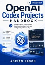 OpenAI Codex Projects Handbook : Build Real-World Agentic Coding Workflows, Developer Tools, and Intelligent Apps Step by Ste