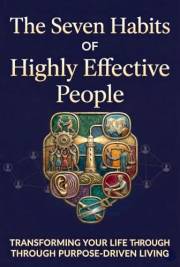 The Seven Habits of Highly Effective People: Transforming Your Life Through Purpose-Driven Living