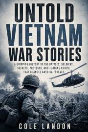 Untold Vietnam War Stories: A Gripping History of the Battles, Soldiers, Secrets, Protests, and Turning Points That Changed A