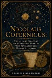 Nicolaus Copernicus: The Life and Legacy of the Renaissance Scientist Who Revolutionized Modern Astronomy
