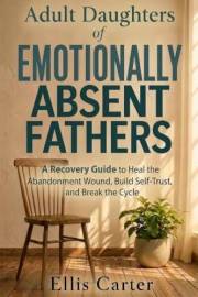 Adult Daughters of Emotionally Absent Fathers: A Recovery Guide to Heal the Abandonment Wound, Build Self-Trust, and Break th