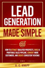 Lead Generation Made Simple: How to Attract Qualified Prospects, Build a Profitable Sales Pipeline, Convert More Customers, a