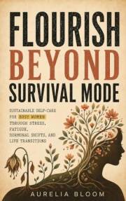 Flourish Beyond Survival Mode: Sustainable Self-Care for Busy Women Through Stress, Fatigue, Hormonal Shifts, and Life Transi
