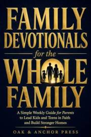 Family Devotionals for the WHOLE Family: A Simple Weekly Guide for Parents to Lead Kids and Teens in Faith and Build Stronger