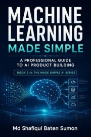 Machine Learning Made Simple: A Professional Guide to AI Product Building (Made Simple AI Series Book 2)