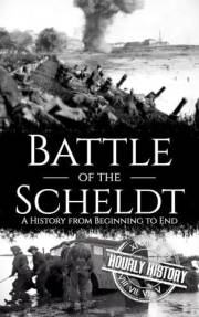 Battle of the Scheldt: A History from Beginning to End (World War 2 Battles)