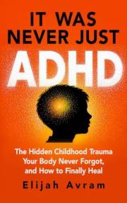 It Was Never Just ADHD : The Hidden Childhood Trauma Your Body Never Forgot, And How to Finally Heal