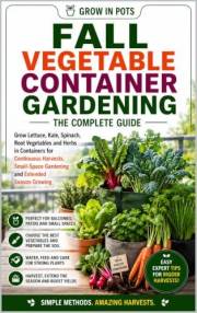 Fall Vegetable Container Gardening: Grow Lettuce, Kale, Spinach, Root Vegetables and Herbs in Containers for Bigger Harvests