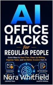 AI Office Hacks for Regular People: Quick Ways to Save Time, Clean Up Writing, Organize Tasks, and Get Better Answers from AI