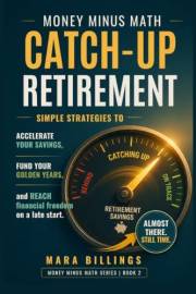 Money Minus Math Catch-up Retirement: Simple Strategies to Accelerate Your Savings, Fund Your Golden Years, and Reach Financi