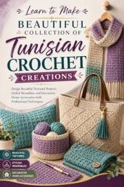 Learn to Make Beautiful Collection of Tunisian Crochet Creations: Design Beautiful Textured Projects, Stylish Wearables, and