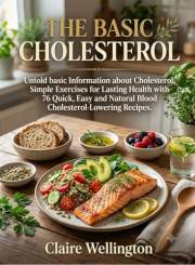 THE BASIC CHOLESTEROL: Untold basic Information about Cholesterol, Simple Exercises for Lasting Health with 76 Quick, Easy an