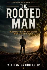 The Rooted Man: Becoming The Man Who Stands When Life Gets Heavy
