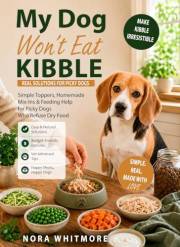 My Dog Won’t Eat Kibble : Simple Toppers, Homemade Mix-Ins & Feeding Help for Picky Dogs Who Refuse Dry Food