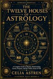 The Twelve Houses of Astrology: A Complete Guide to Identity, Relationships, Career, Purpose, and the Twelve Areas of Life (A