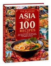Asia in 100 Recipes: Easy Home-Style Dishes from Japan, Korea, China, Thailand, Vietnam, Indonesia, Malaysia, the Philippines