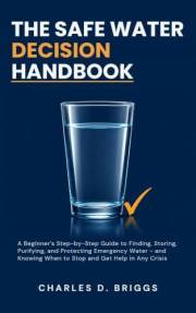 The Safe Water Decision Handbook: A Beginner's Step-by-Step Guide to Finding, Storing, Purifying, and Protecting Emergency Wa
