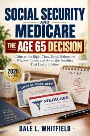 Social Security and Medicare: The Age 65 Decision: Claim at the Right Time, Enroll Before the Window Closes, and Avoid the Pe