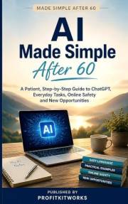 AI Made Simple After 60: A Patient, Step-by-Step Guide to ChatGPT, Everyday Tasks, Online Safety and New Opportunities (Profi