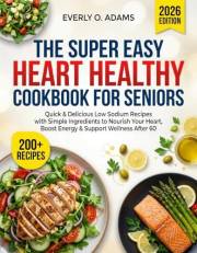 The Super Easy Heart Healthy Cookbook for Seniors: 200+ Quick & Delicious Low Sodium Recipes with Simple Ingredients to Nouri