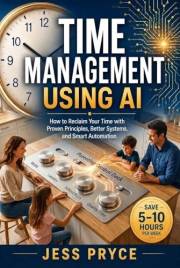 Time Management Using AI: How to Reclaim Your Time with Proven Principles, Better Systems, and Smart Automation