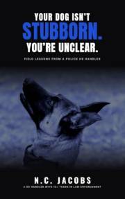 Your Dog Isn't Stubborn. You're Unclear.: Field Lessons From a Police K9 Handler