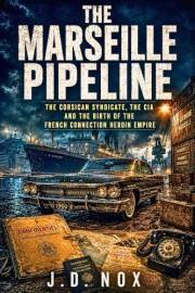 THE MARSEILLE PIPELINE: The Corsican Syndicate, the CIA, and the Birth of the French Connection Heroin Empire (The Declassifi