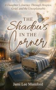 The Shadows in the Corner: A Daughter’s Journey Trough Hospice, Grief, and the Unexplainable