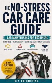 The No-Stress Car Care Guide: Car Maintenance for Beginners: What to Check, What You Can DIY, When to Stop Driving, and What