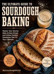 The Ultimate Guide to Sourdough Baking: Master Your Starter, Bake Artisan Bread, and Follow Flexible Schedules That Fit Your