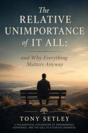 The Relative Unimportance of It All: and Why Everything Matters Anyway