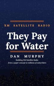 They Pay for Water: They Pay for Water: How We Built XM Satellite Radio and Convinced America to Pay for the Air