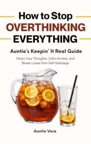 How to Stop Overthinking Everything: Auntie’s Keepin' It Real Guide: Detox Your Thoughts, Calm Anxiety, and Break Loose from