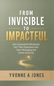 FROM INVISIBLE TO IMPACTFUL: How Seasoned Professionals Turn Their Experience Into Clear Messaging and Online Authority