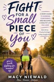 Fight for a Small Piece of You: A Mom's Guide to Running, Confidence, and Building a Healthy Life You Love