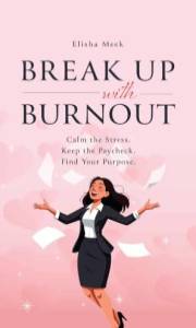 Break Up with Burnout: Calm the Stress. Keep the Paycheck. Find your Purpose.