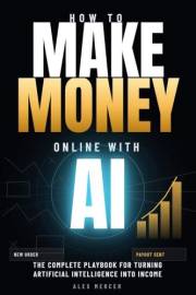 HOW TO MAKE MONEY ONLINE WITH AI: The Complete Playbook for Turning Artificial Intelligence Into Income