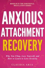Anxious Attachment Recovery: Why You Cling, Lose Yourself & How to Learn to Love Securely: Use Emotional Regulation to Break