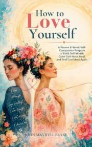 How to Love Yourself: A Proven 8-Week Self-Compassion Program to Build Self-Worth, Quiet Self-Hate, Heal, and Feel Confident