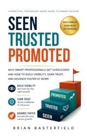 Seen, Trusted, Promoted: Why Smart Professionals Get Overlooked—and How to Build Visibility, Earn Trust, and Advance Faster a