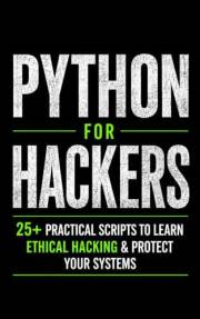 Python for Hackers: 25+ Practical Scripts to Learn Ethical Hacking & Protect Your Systems