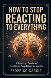 How To Stop Reacting to Everything. A Practical Guide to Emotional Regulation for adults: Manage Triggers, Control Anger, Bui