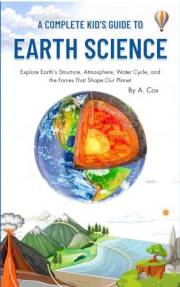 A Complete Kid's Guide to Earth Science: Explore Earth's Structure, Atmosphere, Water Cycle, and Forces that Shape Our Planet