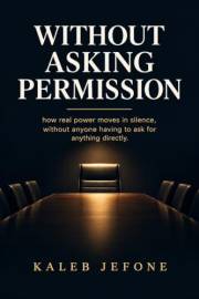 Without Asking Permission: how real power moves in silence, without anyone having to ask for anything directly