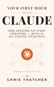 Your First Hour with Claude: One Session to Start Creating — With AI. No Coding Required. (Marque AI Collection)